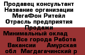 Продавец-консультант › Название организации ­ МегаФон Ритейл › Отрасль предприятия ­ Продажи › Минимальный оклад ­ 25 000 - Все города Работа » Вакансии   . Амурская обл.,Магдагачинский р-н